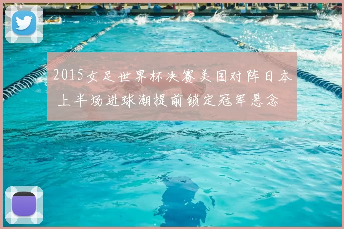2015女足世界杯决赛美国对阵日本 上半场进球潮提前锁定冠军悬念