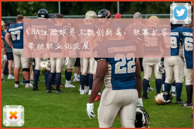 CBA注册球员人数创新高，联赛扩容带动职业化发展