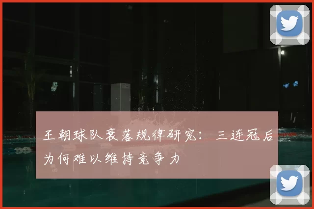 王朝球队衰落规律研究：三连冠后为何难以维持竞争力