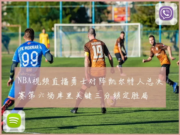 NBA视频直播勇士对阵凯尔特人总决赛第六场库里关键三分锁定胜局
