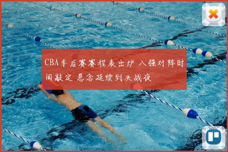 CBA季后赛赛程表出炉 八强对阵时间敲定 悬念延续到决战夜