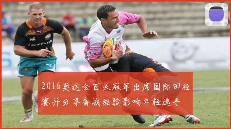 2016奥运会百米冠军出席国际田径赛并分享备战经验影响年轻选手