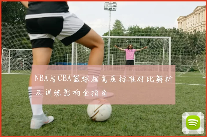 NBA与CBA篮球框高度标准对比解析及训练影响全指南