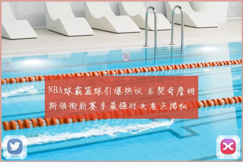 NBA球霸篮球引爆热议 东契奇詹姆斯领衔新赛季最强对决看点揭秘