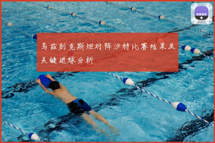 乌兹别克斯坦对阵沙特比赛结果及关键进球分析