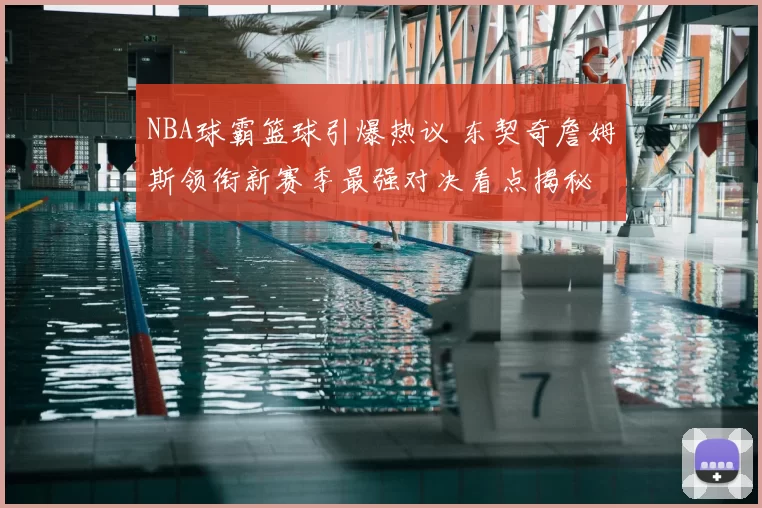 NBA球霸篮球引爆热议 东契奇詹姆斯领衔新赛季最强对决看点揭秘