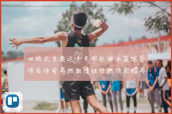 回顾北京奥运十年田径游泳篮球等项目传奇再燃激情继续燃烧荣耀再续