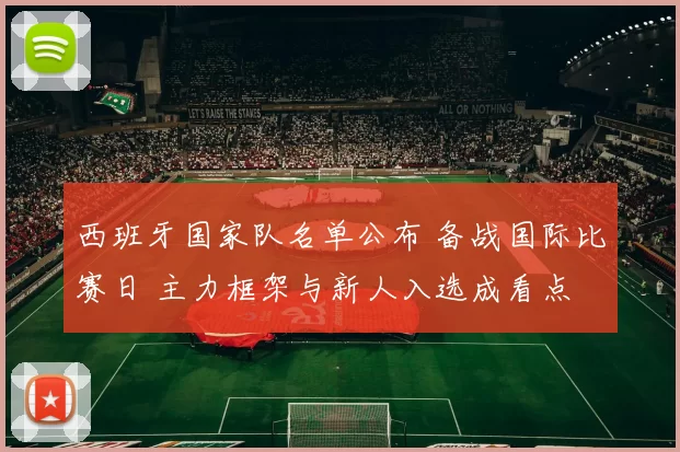 西班牙国家队名单公布 备战国际比赛日 主力框架与新人入选成看点