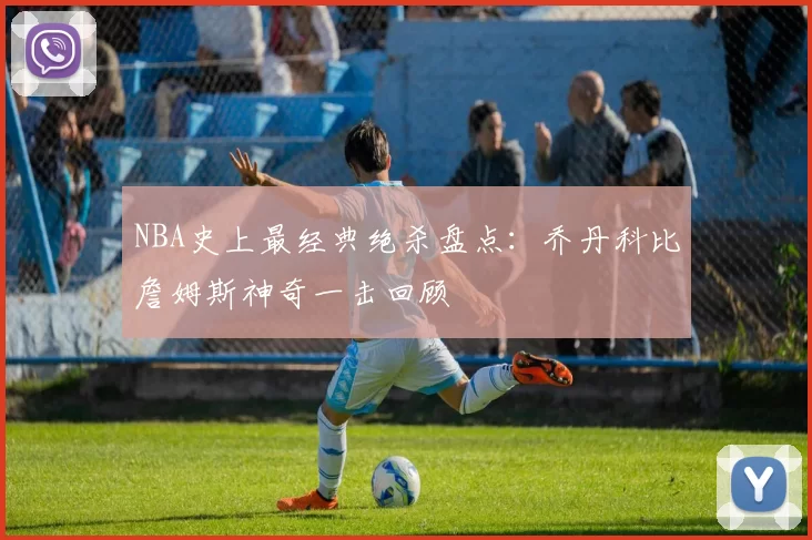 NBA史上最经典绝杀盘点：乔丹科比詹姆斯神奇一击回顾