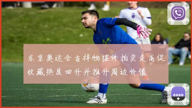 东京奥运会吉祥物摆件拍卖走高促收藏热度回升并推升周边价值