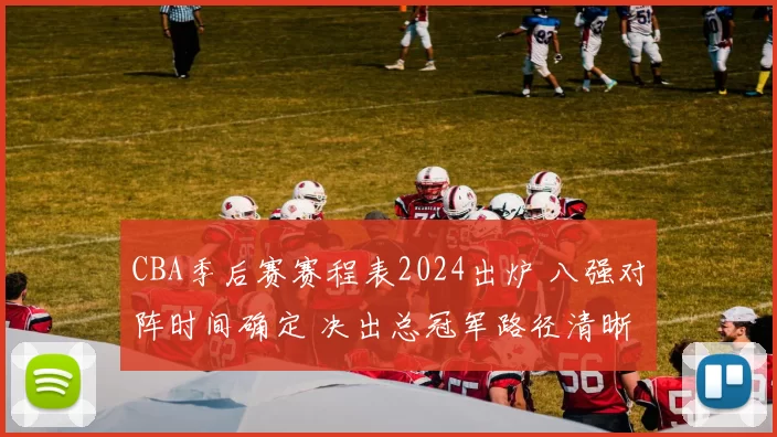 CBA季后赛赛程表2024出炉 八强对阵时间确定 决出总冠军路径清晰