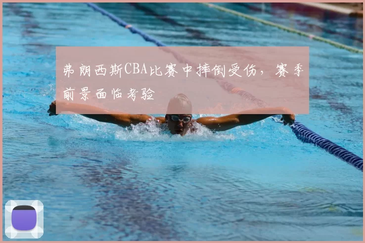 弗朗西斯CBA比赛中摔倒受伤，赛季前景面临考验