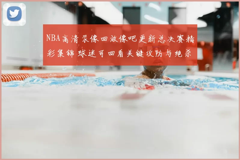 NBA高清录像回放像吧更新总决赛精彩集锦 球迷可回看关键攻防与绝杀瞬间
