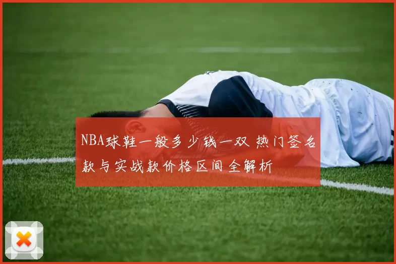 NBA球鞋一般多少钱一双 热门签名款与实战款价格区间全解析