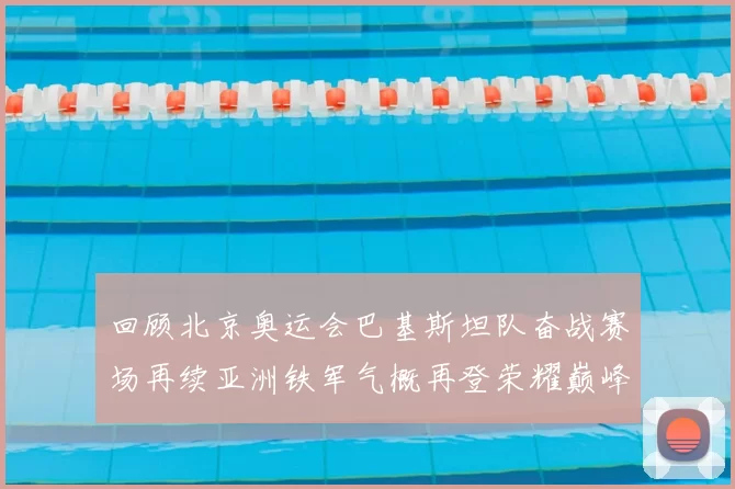 回顾北京奥运会巴基斯坦队奋战赛场再续亚洲铁军气概再登荣耀巅峰