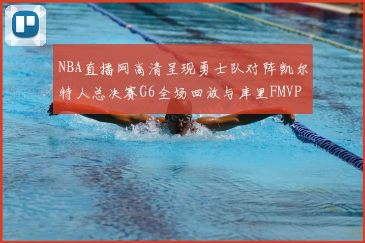 NBA直播网高清呈现勇士队对阵凯尔特人总决赛G6全场回放与库里FMVP夺冠时刻