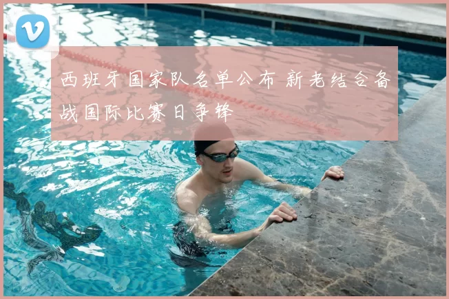 西班牙国家队名单公布 新老结合备战国际比赛日争锋