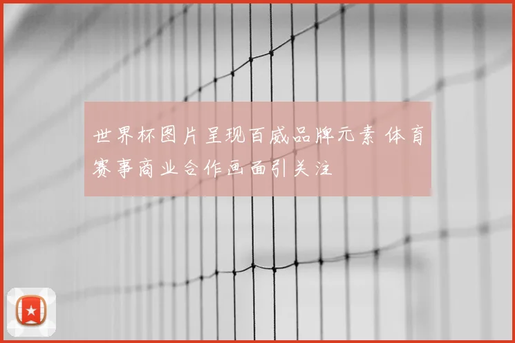 世界杯图片呈现百威品牌元素 体育赛事商业合作画面引关注