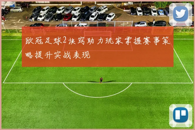 欧冠足球2诀窍助力玩家掌握赛事策略提升实战表现