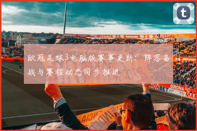 欧冠足球3电脑版赛事更新:阵容备战与赛程动态同步推进