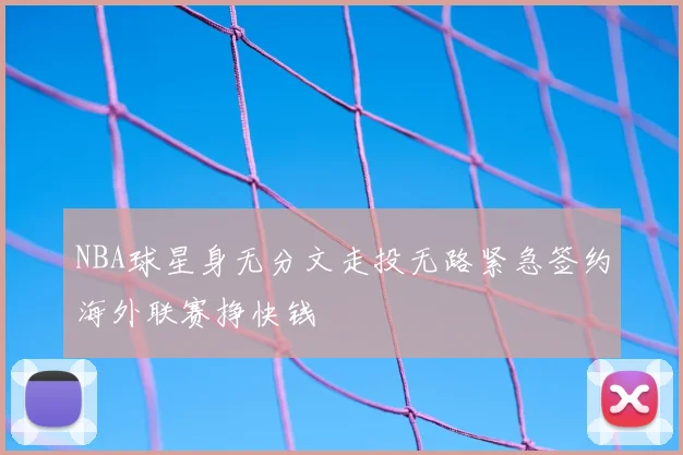 NBA球星身无分文走投无路紧急签约海外联赛挣快钱