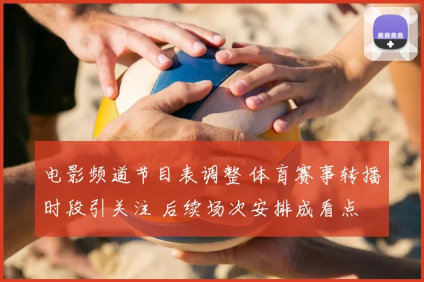 电影频道节目表调整 体育赛事转播时段引关注 后续场次安排成看点