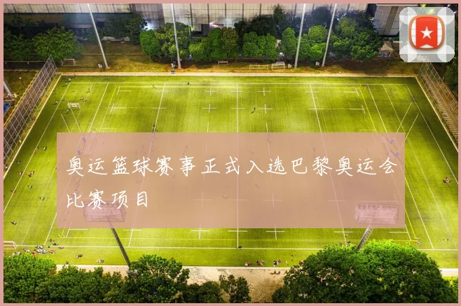 奥运篮球赛事正式入选巴黎奥运会比赛项目