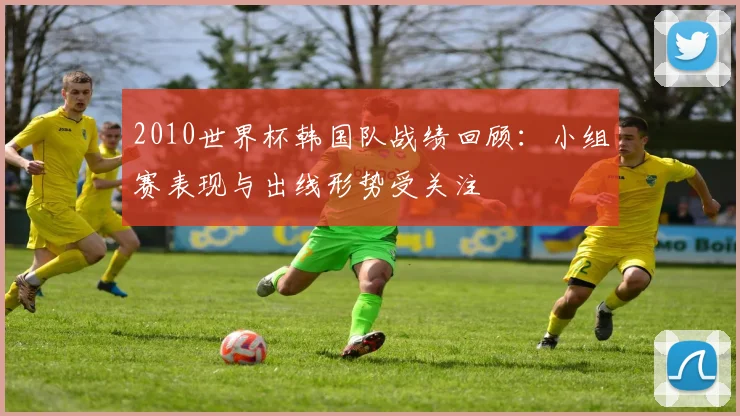 2010世界杯韩国队战绩回顾：小组赛表现与出线形势受关注
