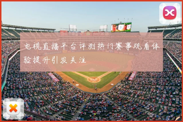 电视直播平台评测热门赛事观看体验提升引发关注