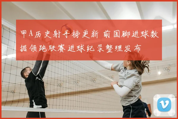甲A历史射手榜更新 前国脚进球数据领跑联赛进球纪录整理发布
