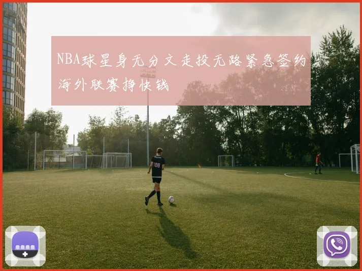 NBA球星身无分文走投无路紧急签约海外联赛挣快钱