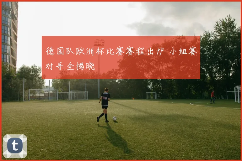 德国队欧洲杯比赛赛程出炉 小组赛对手全揭晓