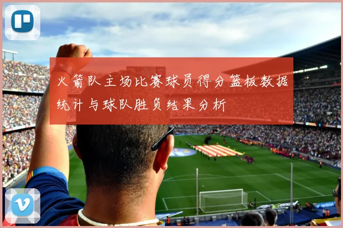 火箭队主场比赛球员得分篮板数据统计与球队胜负结果分析