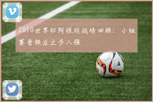 2010世界杯阿根廷战绩回顾:小组赛晋级后止步八强