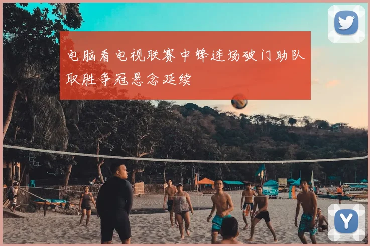 电脑看电视联赛中锋连场破门助队取胜争冠悬念延续