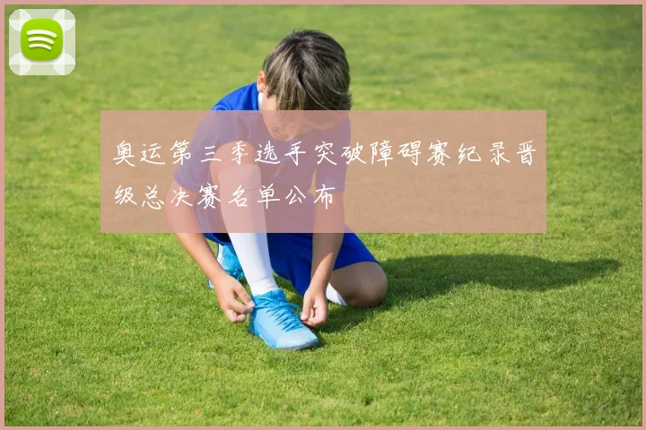奥运第三季选手突破障碍赛纪录晋级总决赛名单公布
