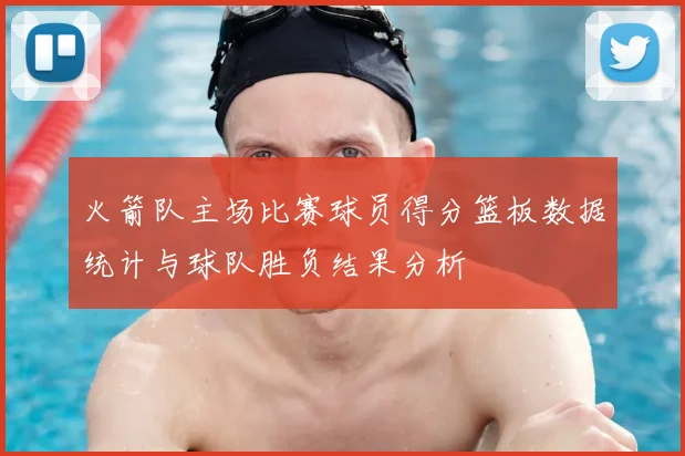 火箭队主场比赛球员得分篮板数据统计与球队胜负结果分析