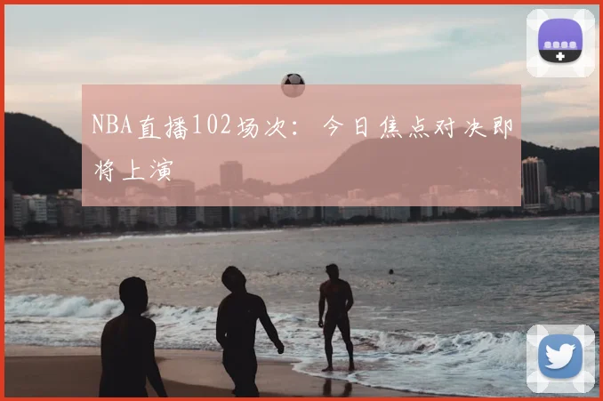 NBA直播102场次:今日焦点对决即将上演
